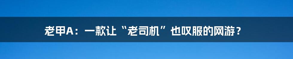 老甲A:一款让“老司机”也叹服的网游?