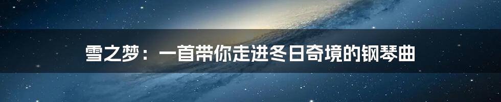 雪之梦:一首带你走进冬日奇境的钢琴曲