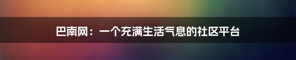 巴南网:一个充满生活气息的社区平台