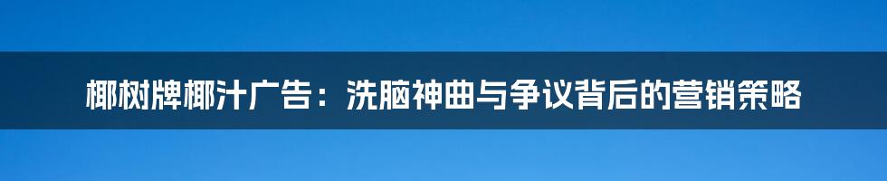 椰树牌椰汁广告:洗脑神曲与争议背后的营销策略