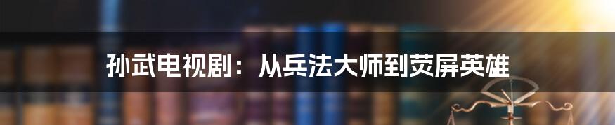 孙武电视剧:从兵法大师到荧屏英雄
