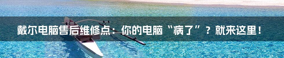 戴尔电脑售后维修点:你的电脑“病了”?就来这里!