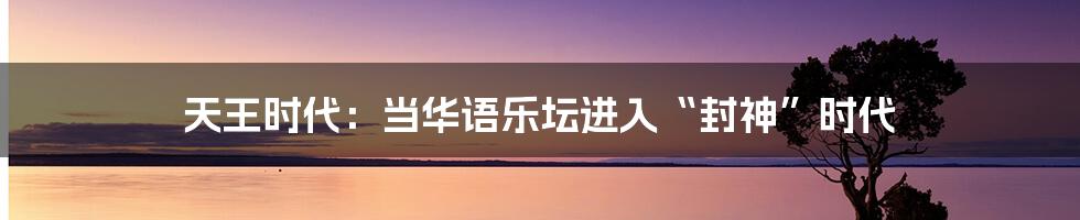 天王时代:当华语乐坛进入“封神”时代