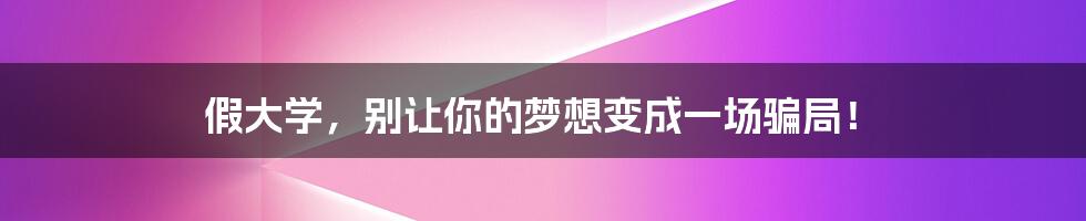 假大学,别让你的梦想变成一场骗局!