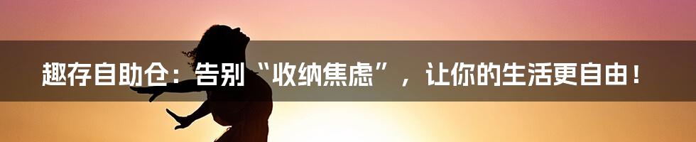 趣存自助仓:告别“收纳焦虑”,让你的生活更自由!