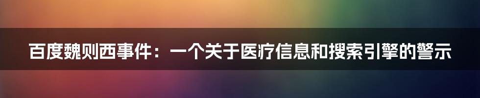 百度魏则西事件:一个关于医疗信息和搜索引擎的警示