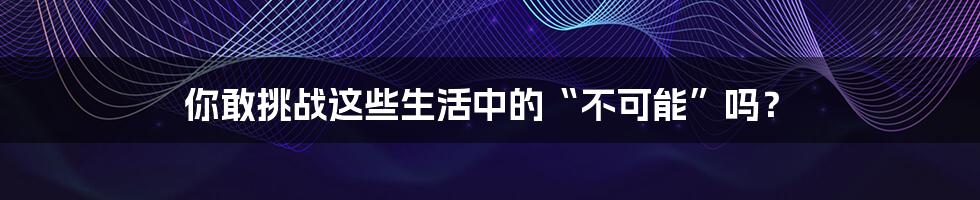 你敢挑战这些生活中的“不可能”吗?