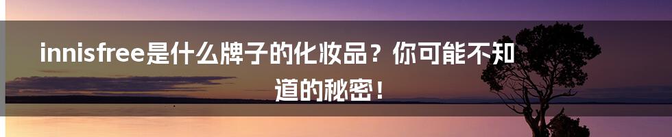 innisfree是什么牌子的化妆品?你可能不知道的秘密!