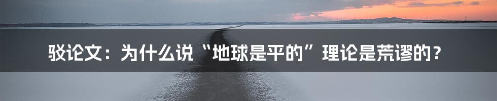 驳论文:为什么说“地球是平的”理论是荒谬的?