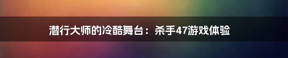 潜行大师的冷酷舞台:杀手47游戏体验