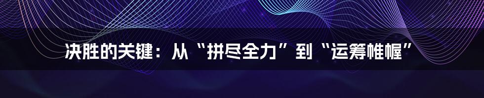 决胜的关键:从“拼尽全力”到“运筹帷幄”