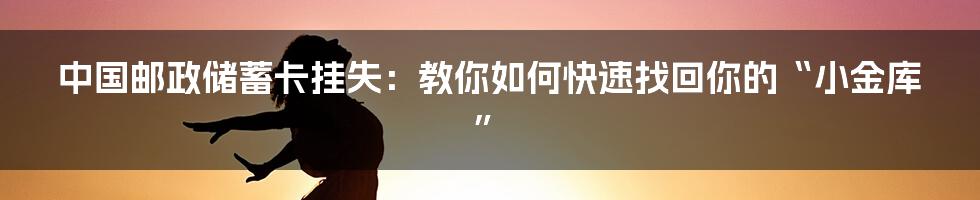 中国邮政储蓄卡挂失:教你如何快速找回你的“小金库”