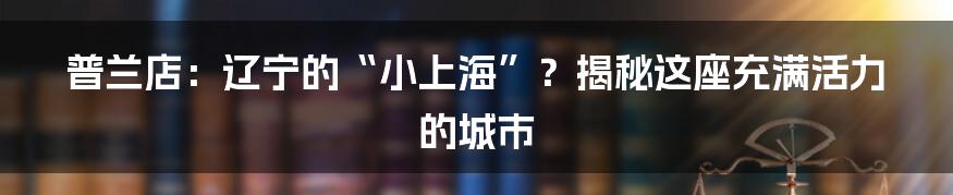 普兰店:辽宁的“小上海”?揭秘这座充满活力的城市