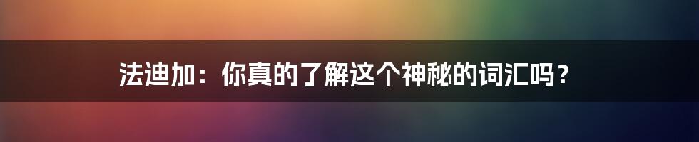 法迪加:你真的了解这个神秘的词汇吗?