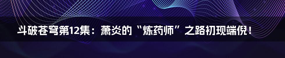 斗破苍穹第12集:萧炎的“炼药师”之路初现端倪!