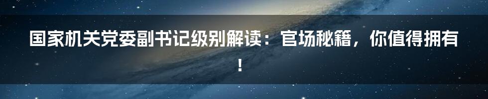 国家机关党委副书记级别解读:官场秘籍,你值得拥有!