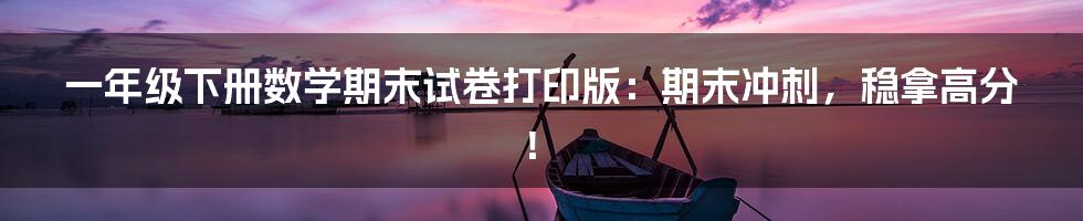 一年级下册数学期末试卷打印版:期末冲刺,稳拿高分!