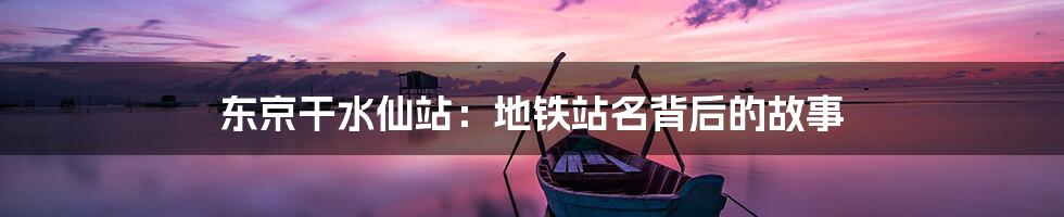 东京干水仙站：地铁站名背后的故事