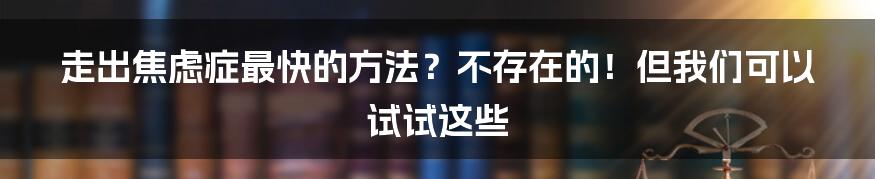 走出焦虑症最快的方法?不存在的!但我们可以试试这些