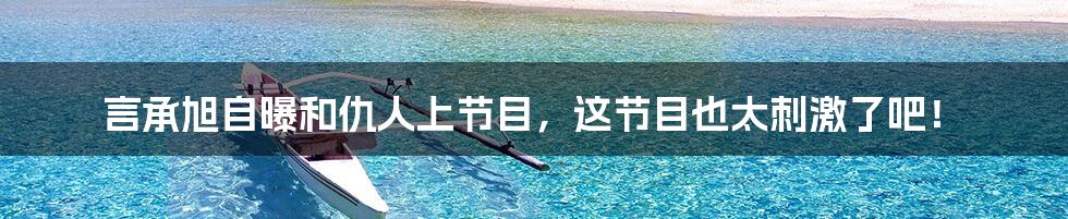 言承旭自曝和仇人上节目,这节目也太刺激了吧!