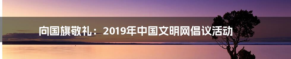 向国旗敬礼:2019年中国文明网倡议活动