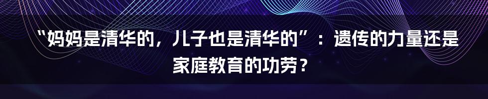 “妈妈是清华的,儿子也是清华的”:遗传的力量还是家庭教育的功劳?