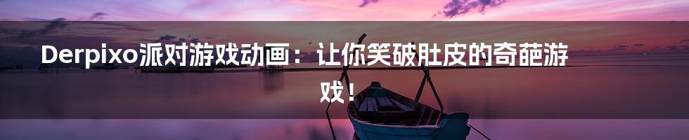 Derpixo派对游戏动画:让你笑破肚皮的奇葩游戏!