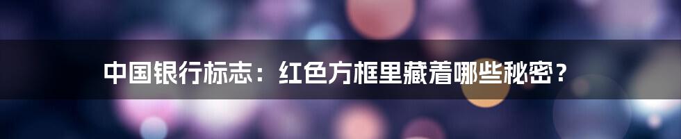 中国银行标志:红色方框里藏着哪些秘密?