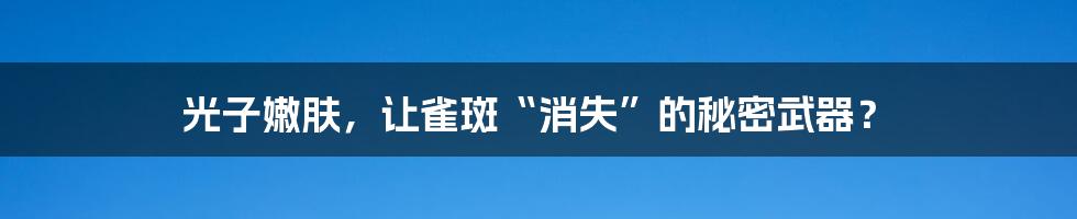 光子嫩肤,让雀斑“消失”的秘密武器?