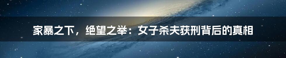 家暴之下,绝望之举:女子杀夫获刑背后的真相
