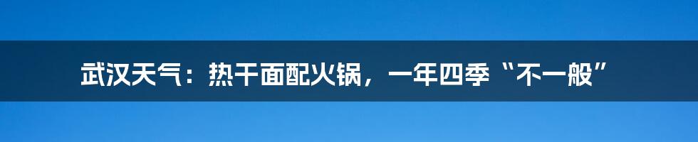 武汉天气:热干面配火锅,一年四季“不一般”