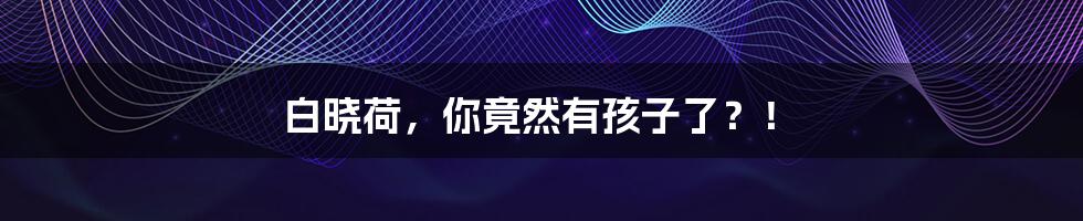 白晓荷,你竟然有孩子了?!