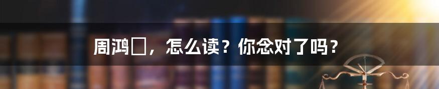 周鸿祎,怎么读?你念对了吗?
