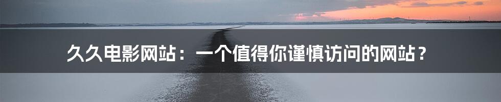 久久电影网站:一个值得你谨慎访问的网站?