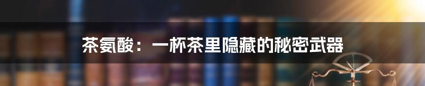 茶氨酸:一杯茶里隐藏的秘密武器