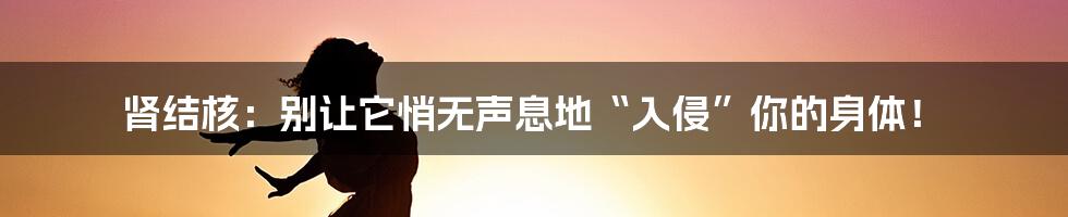 肾结核:别让它悄无声息地“入侵”你的身体!