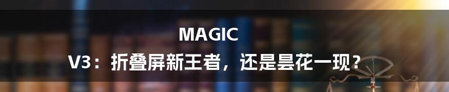 MAGIC V3:折叠屏新王者,还是昙花一现?