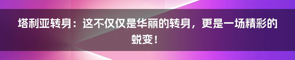 塔利亚转身:这不仅仅是华丽的转身,更是一场精彩的蜕变!