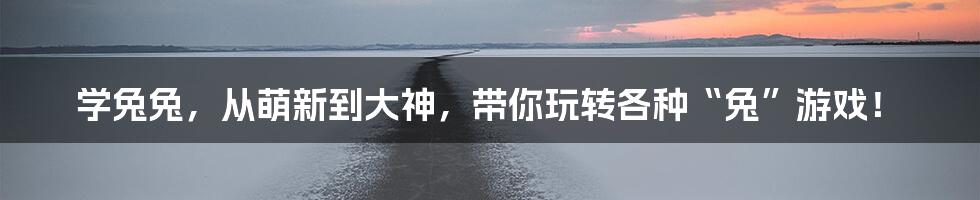 学兔兔,从萌新到大神,带你玩转各种“兔”游戏!