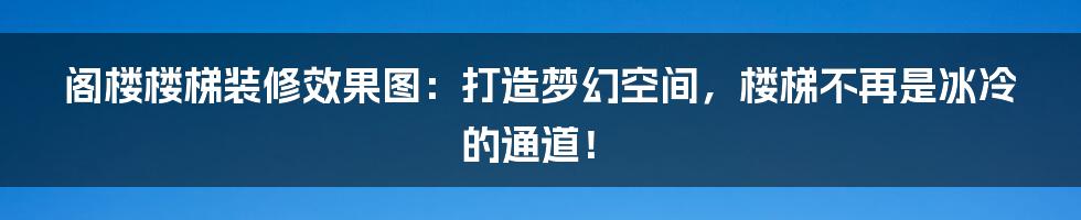 阁楼楼梯装修效果图:打造梦幻空间,楼梯不再是冰冷的通道!