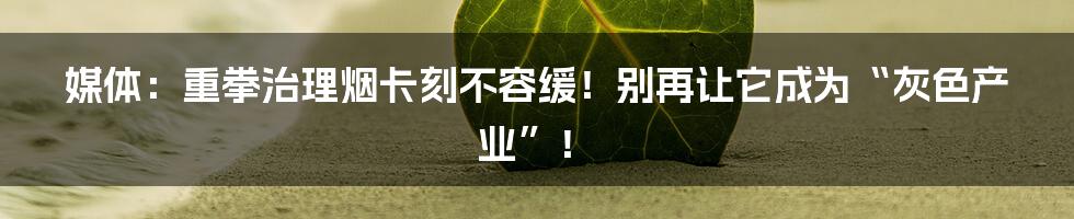 媒体:重拳治理烟卡刻不容缓!别再让它成为“灰色产业”!