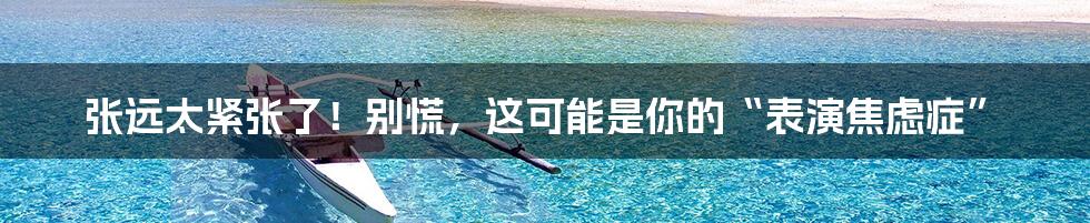 张远太紧张了!别慌,这可能是你的“表演焦虑症”