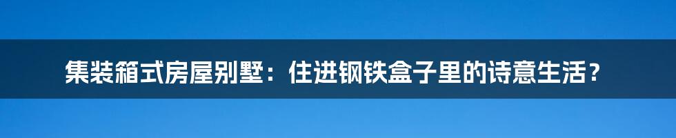 集装箱式房屋别墅:住进钢铁盒子里的诗意生活?