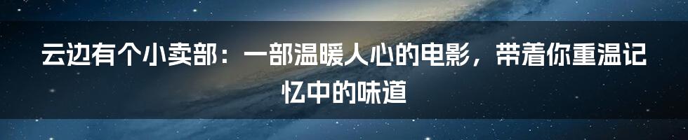 云边有个小卖部:一部温暖人心的电影,带着你重温记忆中的味道