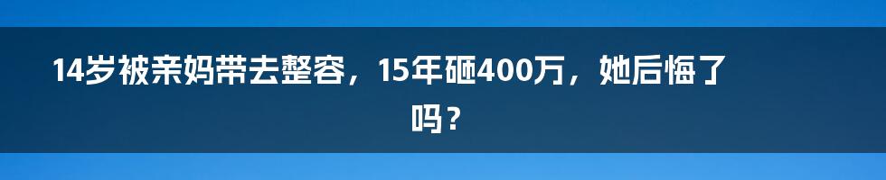 14岁被亲妈带去整容,15年砸400万,她后悔了吗?