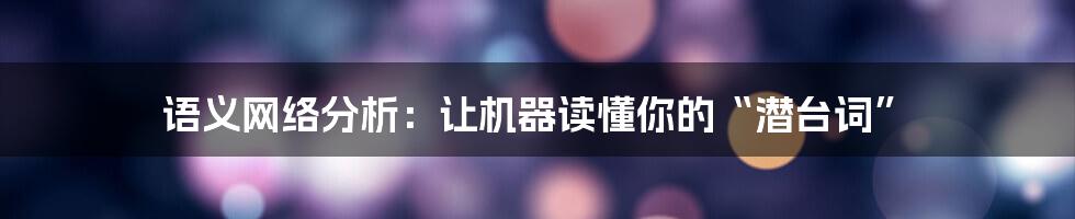 语义网络分析:让机器读懂你的“潜台词”