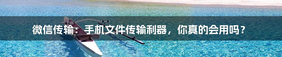 微信传输:手机文件传输利器,你真的会用吗?