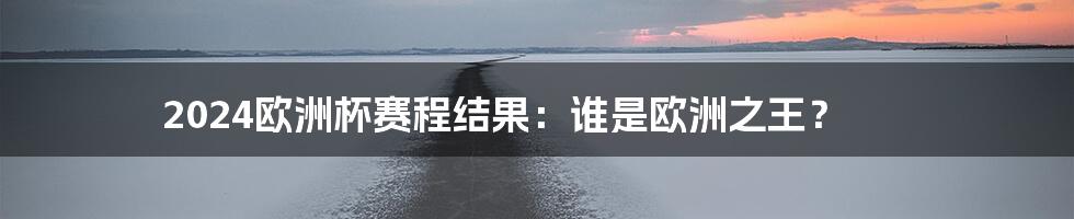 2024欧洲杯赛程结果:谁是欧洲之王?