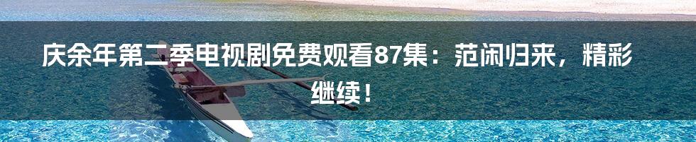 庆余年第二季电视剧免费观看87集：范闲归来，精彩继续！