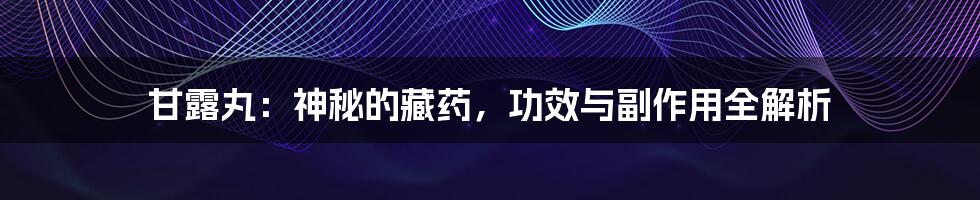 甘露丸:神秘的藏药,功效与副作用全解析